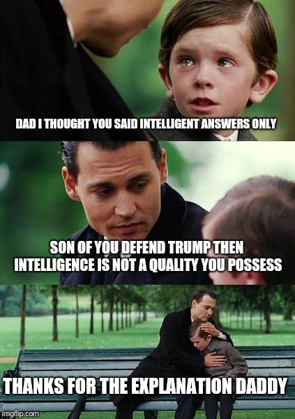 Finding Neverland Meme | DAD I THOUGHT YOU SAID INTELLIGENT ANSWERS ONLY SON OF YOU DEFEND TRUMP THEN INTELLIGENCE IS NOT A QUALITY YOU POSSESS THANKS FOR THE EXPLAN | image tagged in memes,finding neverland | made w/ Imgflip meme maker