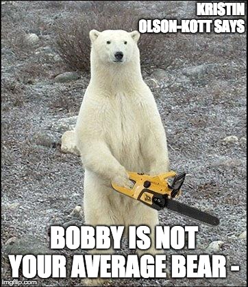 chainsaw polar bear | KRISTIN OLSON-KOTT SAYS; BOBBY IS NOT YOUR AVERAGE BEAR - | image tagged in chainsaw polar bear | made w/ Imgflip meme maker
