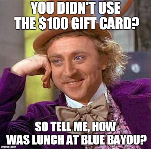 Creepy Condescending Wonka Meme | YOU DIDN'T USE THE $100 GIFT CARD? SO TELL ME, HOW WAS LUNCH AT BLUE BAYOU? | image tagged in memes,creepy condescending wonka | made w/ Imgflip meme maker