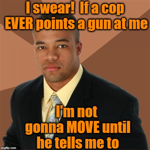 Successful Black Man Meme | I swear!  If a cop EVER points a gun at me; I'm not gonna MOVE until he tells me to | image tagged in successful black man,wise,disappointing to msm | made w/ Imgflip meme maker