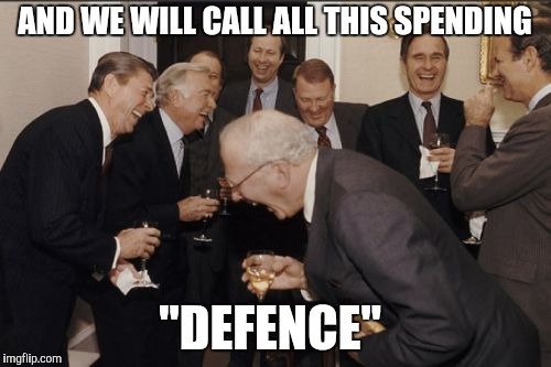 Laughing Men In Suits Meme | AND WE WILL CALL ALL THIS SPENDING "DEFENCE" | image tagged in memes,laughing men in suits | made w/ Imgflip meme maker