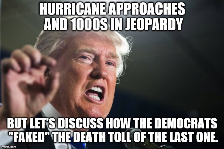 donald trump | HURRICANE APPROACHES AND 1000S IN JEOPARDY BUT LET'S DISCUSS HOW THE DEMOCRATS "FAKED" THE DEATH TOLL OF THE LAST ONE. | image tagged in donald trump | made w/ Imgflip meme maker