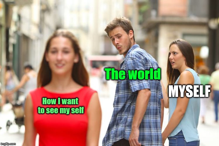Distracted Boyfriend | The world; MYSELF; How I want to see my self | image tagged in memes,distracted boyfriend | made w/ Imgflip meme maker