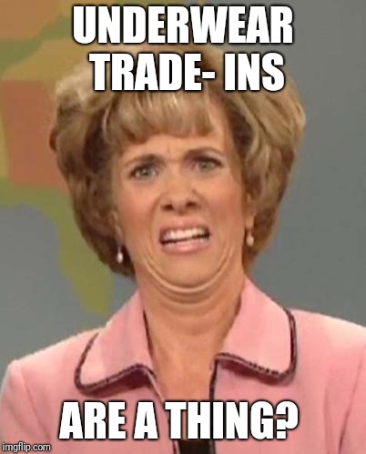 Eewww | UNDERWEAR TRADE- INS ARE A THING? | image tagged in eewww | made w/ Imgflip meme maker