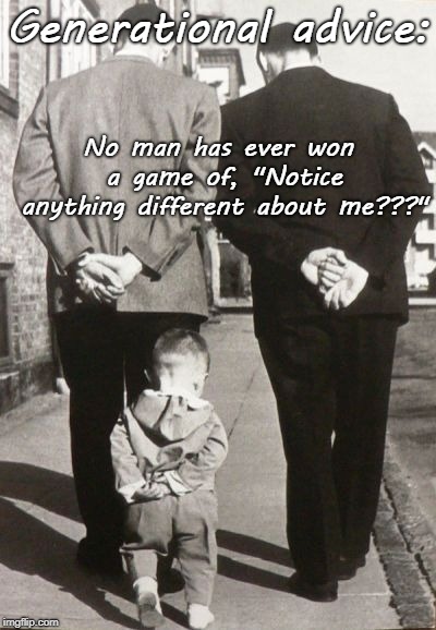 Generational advice... | Generational advice:; No man has ever won a game of, "Notice anything different about me???" | image tagged in no man,won,game,notice | made w/ Imgflip meme maker