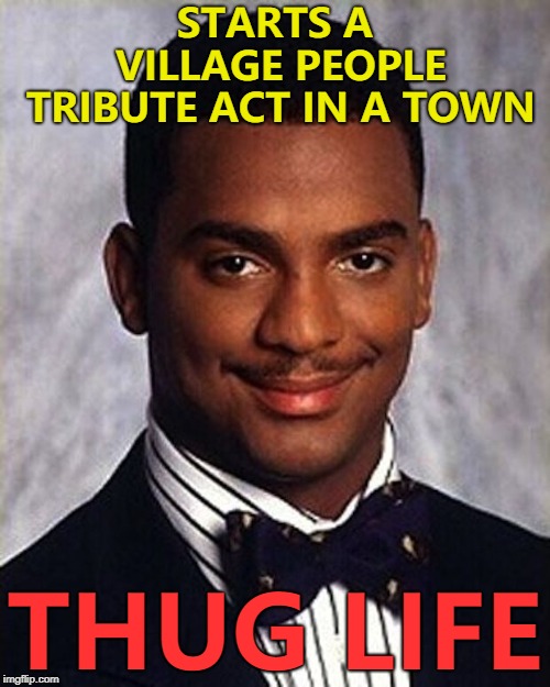 There's no need to feel down... :) | STARTS A VILLAGE PEOPLE TRIBUTE ACT IN A TOWN; THUG LIFE | image tagged in carlton banks thug life,memes,village people,music | made w/ Imgflip meme maker