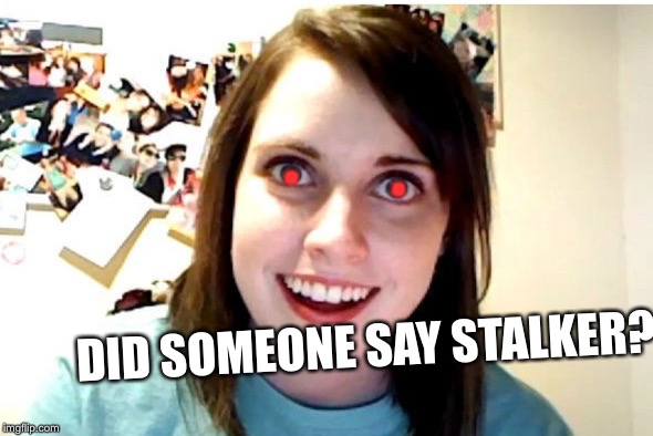 Stalker Girl | DID SOMEONE SAY STALKER? .          . | image tagged in stalker girl | made w/ Imgflip meme maker