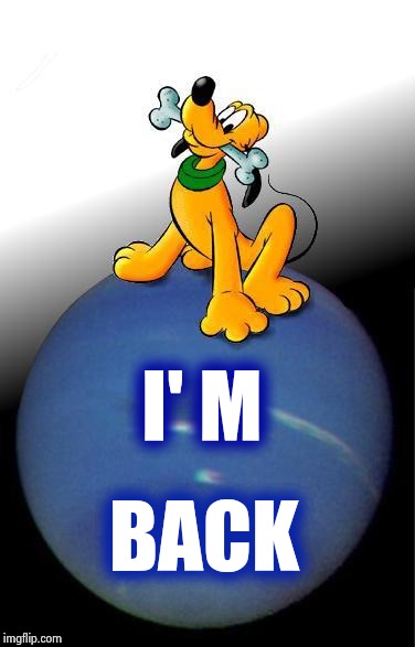 Pluto | I' M BACK | image tagged in pluto | made w/ Imgflip meme maker
