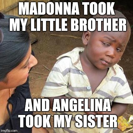 Third World Skeptical Kid Meme | MADONNA TOOK MY LITTLE BROTHER; AND ANGELINA TOOK MY SISTER | image tagged in memes,third world skeptical kid | made w/ Imgflip meme maker