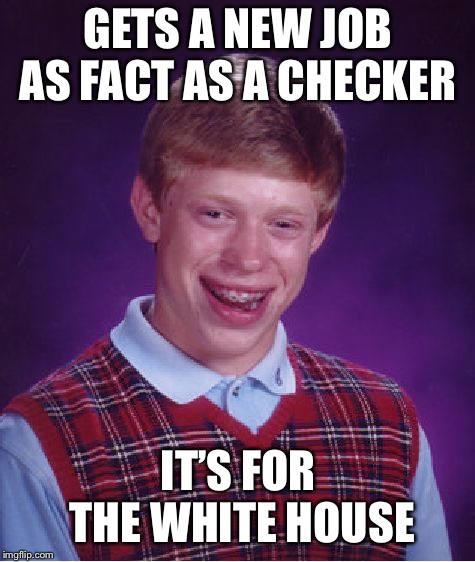 Bad Luck Brian | GETS A NEW JOB AS FACT AS A CHECKER; IT’S FOR THE WHITE HOUSE | image tagged in memes,bad luck brian | made w/ Imgflip meme maker
