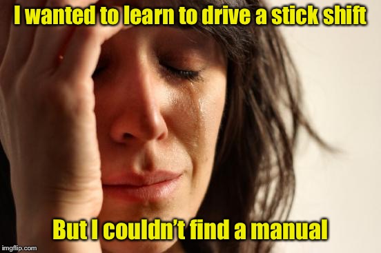 First World Problems | I wanted to learn to drive a stick shift; But I couldn’t find a manual | image tagged in memes,first world problems | made w/ Imgflip meme maker