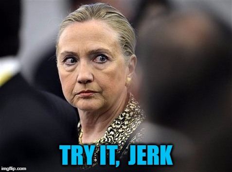 upset hillary | TRY IT,  JERK | image tagged in upset hillary | made w/ Imgflip meme maker