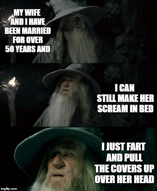 Confused Gandalf | MY WIFE AND I HAVE BEEN MARRIED FOR OVER 50 YEARS AND; I CAN STILL MAKE HER SCREAM IN BED; I JUST FART AND PULL THE COVERS UP OVER HER HEAD | image tagged in memes,confused gandalf,wife,random,married | made w/ Imgflip meme maker