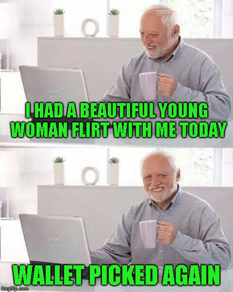 Hide the Pain Harold Meme | I HAD A BEAUTIFUL YOUNG WOMAN FLIRT WITH ME TODAY; WALLET PICKED AGAIN | image tagged in memes,hide the pain harold | made w/ Imgflip meme maker