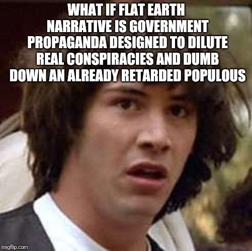 Conspiracy Keanu | WHAT IF FLAT EARTH NARRATIVE IS GOVERNMENT PROPAGANDA DESIGNED TO DILUTE REAL CONSPIRACIES AND DUMB DOWN AN ALREADY RETARDED POPULOUS | image tagged in memes,conspiracy keanu | made w/ Imgflip meme maker