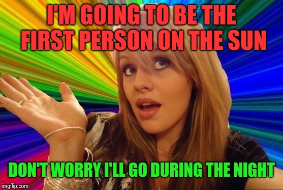 Dumb Blonde | I'M GOING TO BE THE FIRST PERSON ON THE SUN; DON'T WORRY I'LL GO DURING THE NIGHT | image tagged in memes,dumb blonde | made w/ Imgflip meme maker