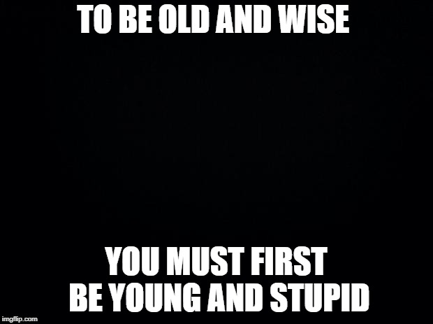 Black background | TO BE OLD AND WISE; YOU MUST FIRST BE YOUNG AND STUPID | image tagged in black background | made w/ Imgflip meme maker