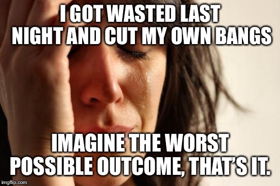 First World Problems Meme | I GOT WASTED LAST NIGHT AND CUT MY OWN BANGS; IMAGINE THE WORST POSSIBLE OUTCOME, THAT’S IT. | image tagged in memes,first world problems | made w/ Imgflip meme maker