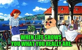 When life shows you what your really are. | WHEN LIFE SHOWS YOU WHAT YOU REALLY ARE. | image tagged in porko rosso,studio ghibli | made w/ Imgflip meme maker