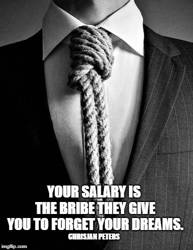 YOUR SALARY IS THE BRIBE THEY GIVE YOU TO FORGET YOUR DREAMS. CHRISJAN PETERS | image tagged in earnonet | made w/ Imgflip meme maker