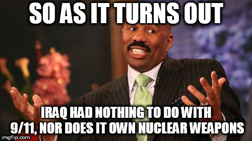 Steve Harvey Meme | SO AS IT TURNS OUT; IRAQ HAD NOTHING TO DO WITH 9/11, NOR DOES IT OWN NUCLEAR WEAPONS | image tagged in memes,steve harvey,iraq,911,nuclear weapon,saddam hussein | made w/ Imgflip meme maker