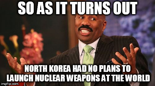 Steve Harvey Meme | SO AS IT TURNS OUT; NORTH KOREA HAD NO PLANS TO LAUNCH NUCLEAR WEAPONS AT THE WORLD | image tagged in memes,steve harvey,north korea,nuclear weapon,nuclear weapons,world war 3 | made w/ Imgflip meme maker