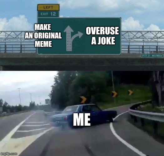 Left Exit 12 Off Ramp | MAKE AN ORIGINAL MEME; OVERUSE A JOKE; ME | image tagged in memes,left exit 12 off ramp | made w/ Imgflip meme maker