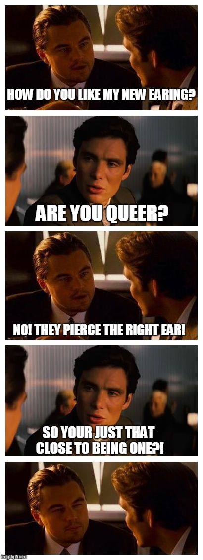 Leonardo Inception (Extended) | HOW DO YOU LIKE MY NEW EARING? ARE YOU QUEER? NO! THEY PIERCE THE RIGHT EAR! SO YOUR JUST THAT CLOSE TO BEING ONE?! | image tagged in leonardo inception extended,just a joke,piercings,queer,memes | made w/ Imgflip meme maker