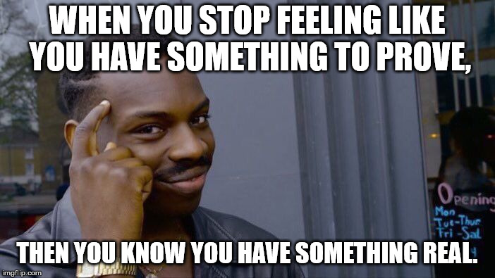 Roll Safe Think About It Meme | WHEN YOU STOP FEELING LIKE YOU HAVE SOMETHING TO PROVE, THEN YOU KNOW YOU HAVE SOMETHING REAL. | image tagged in memes,roll safe think about it | made w/ Imgflip meme maker