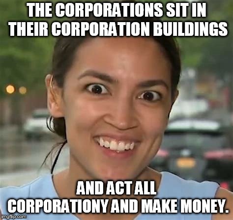 why corps are bad. | THE CORPORATIONS SIT IN THEIR CORPORATION BUILDINGS; AND ACT ALL CORPORATIONY AND MAKE MONEY. | image tagged in alexandria ocasio-cortez,team america | made w/ Imgflip meme maker