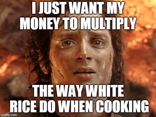It's Finally Over | I JUST WANT MY MONEY TO MULTIPLY; THE WAY WHITE RICE DO WHEN COOKING | image tagged in memes,its finally over | made w/ Imgflip meme maker