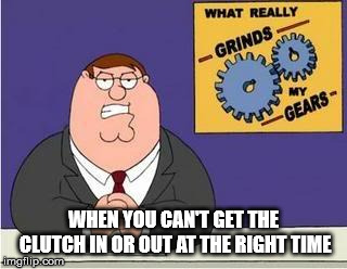 You know what grinds my gears | WHEN YOU CAN'T GET THE CLUTCH IN OR OUT AT THE RIGHT TIME | image tagged in you know what grinds my gears | made w/ Imgflip meme maker