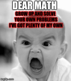 DEAR MATH | DEAR MATH; GROW UP AND SOLVE YOUR OWN PROBLEMS I'VE GOT PLENTY OF MY OWN | image tagged in memes,angry baby | made w/ Imgflip meme maker