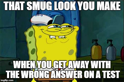 Don't You Squidward | THAT SMUG LOOK YOU MAKE; WHEN YOU GET AWAY WITH THE WRONG ANSWER ON A TEST | image tagged in memes,dont you squidward | made w/ Imgflip meme maker