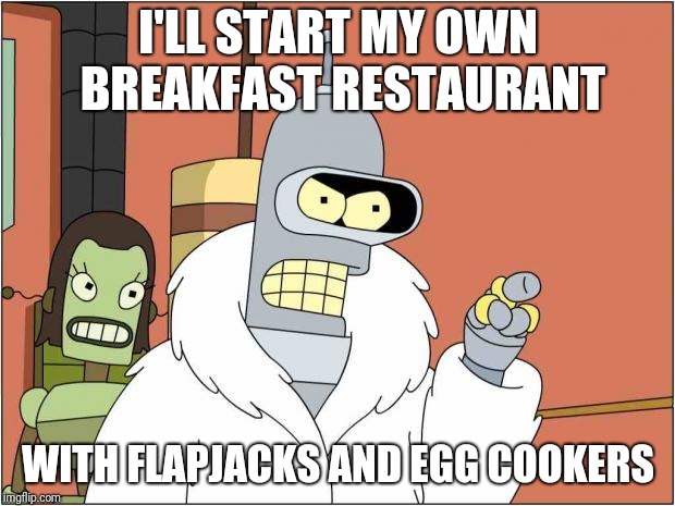 Blackjack and Hookers | I'LL START MY OWN BREAKFAST RESTAURANT; WITH FLAPJACKS AND EGG COOKERS | image tagged in blackjack and hookers,pancakes,bender,memes,ilikepie314159265358979 | made w/ Imgflip meme maker