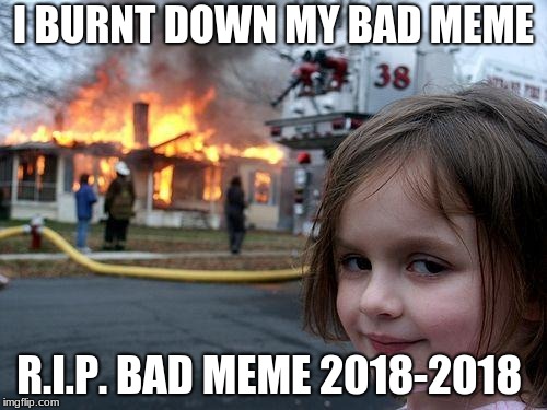 Disaster Girl Meme | I BURNT DOWN MY BAD MEME; R.I.P. BAD MEME 2018-2018 | image tagged in memes,disaster girl | made w/ Imgflip meme maker
