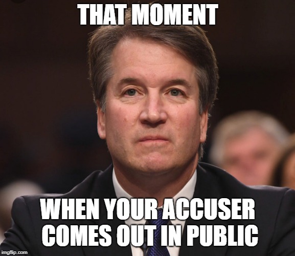 Brett Kavanaugh  | THAT MOMENT; WHEN YOUR ACCUSER COMES OUT IN PUBLIC | image tagged in brett kavanaugh | made w/ Imgflip meme maker