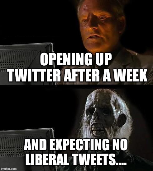 I'll Just Wait Here | OPENING UP TWITTER AFTER A WEEK; AND EXPECTING NO LIBERAL TWEETS.... | image tagged in memes,ill just wait here | made w/ Imgflip meme maker