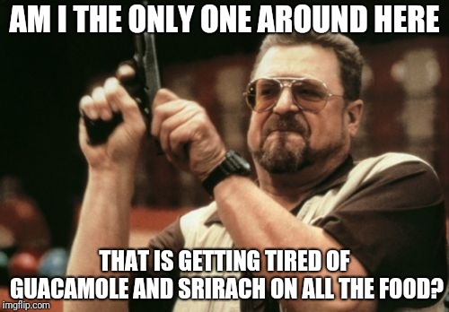Am I The Only One Around Here | AM I THE ONLY ONE AROUND HERE; THAT IS GETTING TIRED OF GUACAMOLE AND SRIRACH ON ALL THE FOOD? | image tagged in memes,am i the only one around here | made w/ Imgflip meme maker