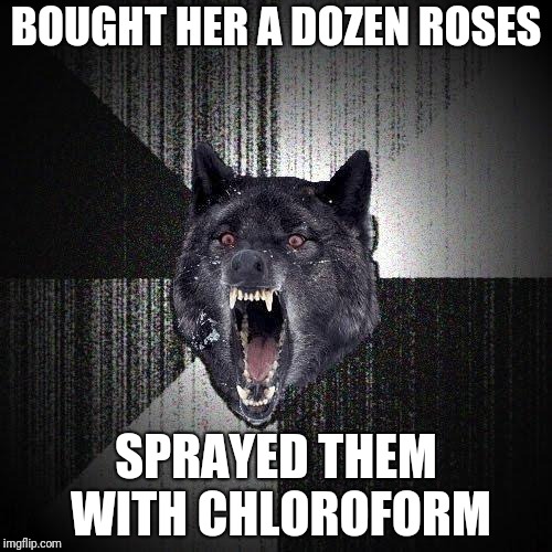 Insanity Wolf | BOUGHT HER A DOZEN ROSES; SPRAYED THEM WITH CHLOROFORM | image tagged in memes,insanity wolf | made w/ Imgflip meme maker