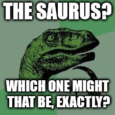 Dinosaur | THE SAURUS? WHICH ONE MIGHT THAT BE, EXACTLY? | image tagged in dinosaur | made w/ Imgflip meme maker