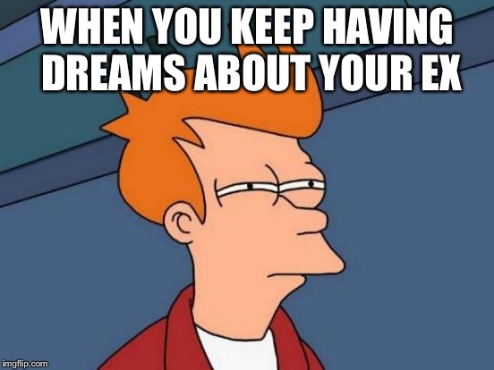 X marks the spot, not! | WHEN YOU KEEP HAVING DREAMS ABOUT YOUR EX | image tagged in memes,futurama fry | made w/ Imgflip meme maker