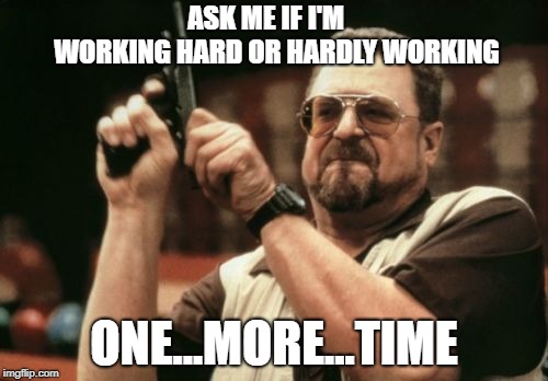 Am I The Only One Around Here | ASK ME IF I'M    WORKING HARD OR HARDLY WORKING; ONE...MORE...TIME | image tagged in memes,am i the only one around here | made w/ Imgflip meme maker