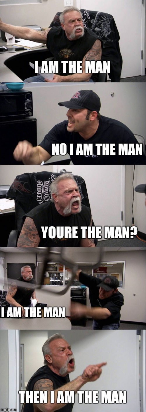 American Chopper Argument | I AM THE MAN; NO I AM THE MAN; YOURE THE MAN? I AM THE MAN; THEN I AM THE MAN | image tagged in memes,american chopper argument | made w/ Imgflip meme maker