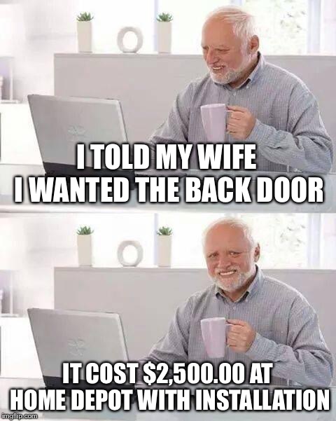 Hide the Pain Harold | I TOLD MY WIFE I WANTED THE BACK DOOR; IT COST $2,500.00 AT HOME DEPOT WITH INSTALLATION | image tagged in memes,hide the pain harold | made w/ Imgflip meme maker