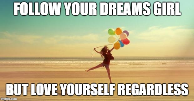 Inspirational | FOLLOW YOUR DREAMS GIRL BUT LOVE YOURSELF REGARDLESS | image tagged in inspirational | made w/ Imgflip meme maker