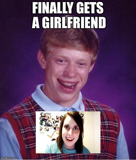 Bad Luck Brian | FINALLY GETS A GIRLFRIEND | image tagged in memes,bad luck brian | made w/ Imgflip meme maker