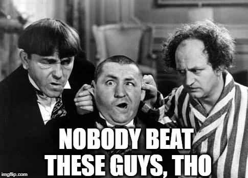 Three Stooges | NOBODY BEAT THESE GUYS, THO | image tagged in three stooges | made w/ Imgflip meme maker