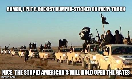 ISIS, convoy | AHMED, I PUT A COEXIST BUMPER-STICKER ON EVERY TRUCK; NICE, THE STUPID AMERICAN'S WILL HOLD OPEN THE GATES | image tagged in isis army,convoy,american | made w/ Imgflip meme maker