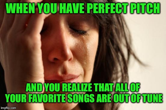 Perfect pitch is both a blessing and a curse. If you don’t know what it is, look it up. | WHEN YOU HAVE PERFECT PITCH; AND YOU REALIZE THAT ALL OF YOUR FAVORITE SONGS ARE OUT OF TUNE | image tagged in memes,first world problems | made w/ Imgflip meme maker